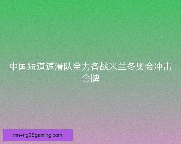 中国短道速滑队全力备战米兰冬奥会冲击金牌 中国短道速滑队全力备战米兰冬奥会冲击金牌