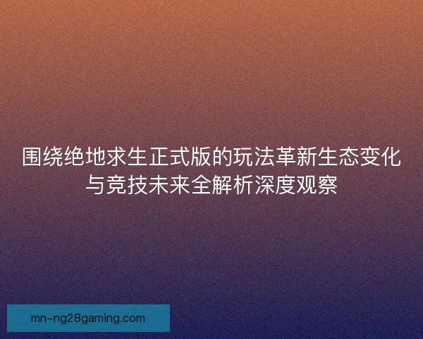 围绕绝地求生正式版的玩法革新生态变化与竞技未来全解析深度观察