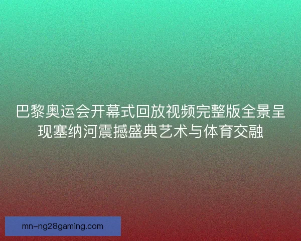 巴黎奥运会开幕式回放视频完整版全景呈现塞纳河震撼盛典艺术与体育交融 巴黎奥运会开幕式回放视频完整版全景呈现塞纳河震撼盛典艺术与体育交融