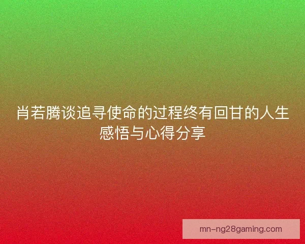 肖若腾谈追寻使命的过程终有回甘的人生感悟与心得分享