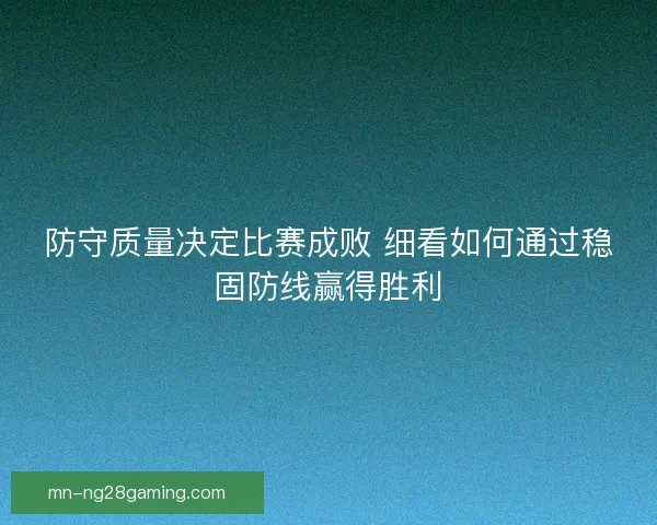 防守质量决定比赛成败 细看如何通过稳固防线赢得胜利