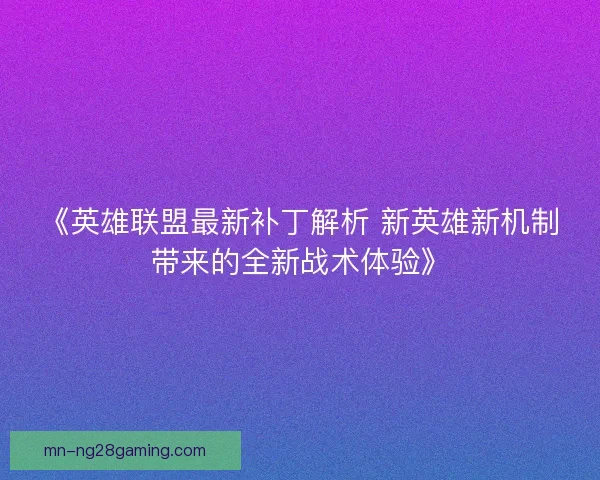 《英雄联盟最新补丁解析 新英雄新机制带来的全新战术体验》