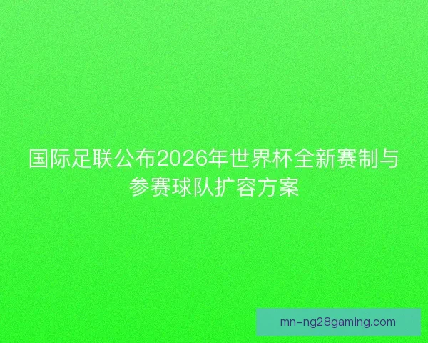 国际足联公布2026年世界杯全新赛制与参赛球队扩容方案