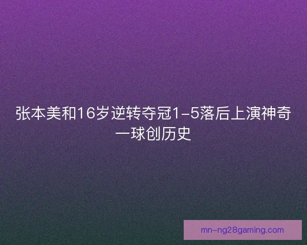 张本美和16岁逆转夺冠1-5落后上演神奇一球创历史