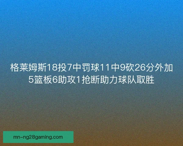 格莱姆斯18投7中罚球11中9砍26分外加5篮板6助攻1抢断助力球队取胜 格莱姆斯18投7中罚球11中9砍26分外加5篮板6助攻1抢断助力球队取胜