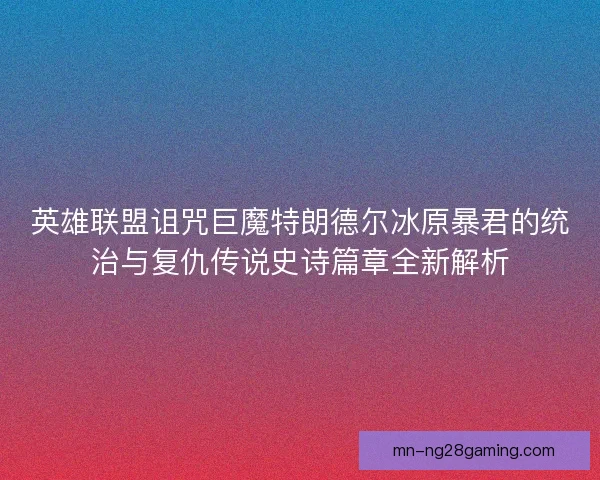 英雄联盟诅咒巨魔特朗德尔冰原暴君的统治与复仇传说史诗篇章全新解析 英雄联盟诅咒巨魔特朗德尔冰原暴君的统治与复仇传说史诗篇章全新解析