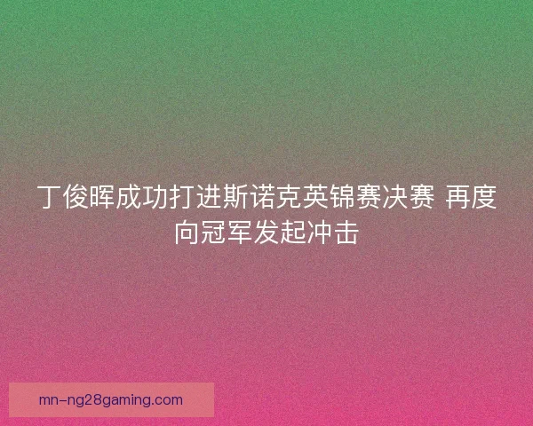丁俊晖成功打进斯诺克英锦赛决赛 再度向冠军发起冲击