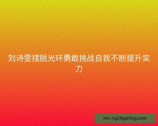刘诗雯摆脱光环勇敢挑战自我不断提升实力