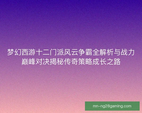 梦幻西游十二门派风云争霸全解析与战力巅峰对决揭秘传奇策略成长之路