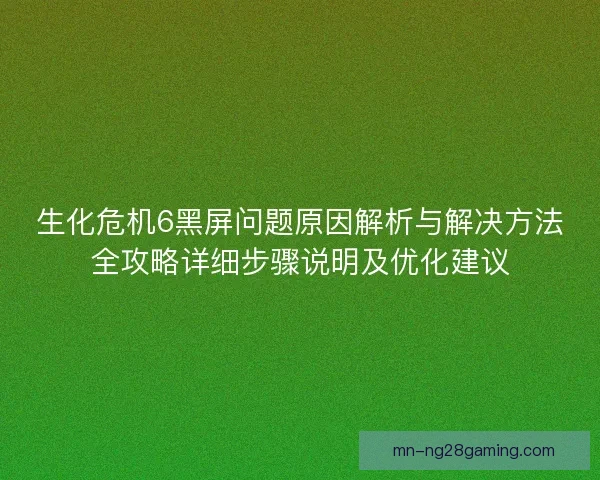 生化危机6黑屏问题原因解析与解决方法全攻略详细步骤说明及优化建议