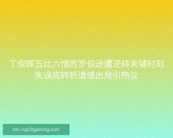 丁俊晖五比六惜败罗伯逊遭逆转关键时刻失误成转折遗憾出局引热议