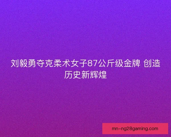 刘毅勇夺克柔术女子87公斤级金牌 创造历史新辉煌 刘毅勇夺克柔术女子87公斤级金牌 创造历史新辉煌