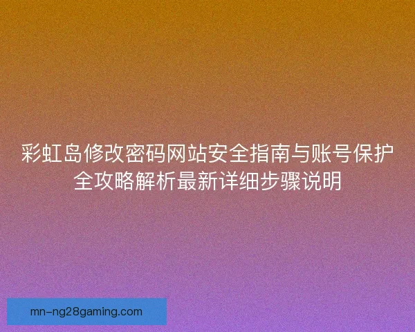 彩虹岛修改密码网站安全指南与账号保护全攻略解析最新详细步骤说明 彩虹岛修改密码网站安全指南与账号保护全攻略解析最新详细步骤说明