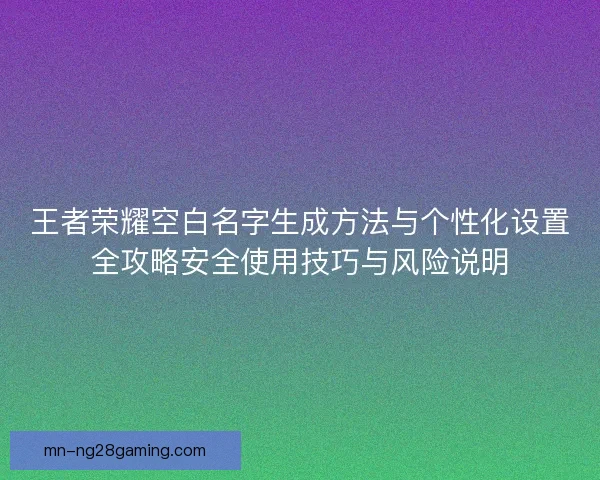 王者荣耀空白名字生成方法与个性化设置全攻略安全使用技巧与风险说明