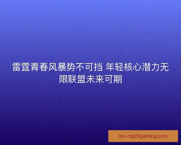 雷霆青春风暴势不可挡 年轻核心潜力无限联盟未来可期 雷霆青春风暴势不可挡 年轻核心潜力无限联盟未来可期