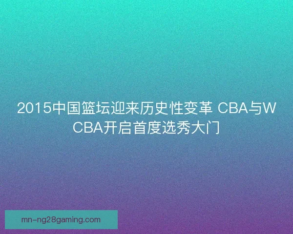 2015中国篮坛迎来历史性变革 CBA与WCBA开启首度选秀大门 2015中国篮坛迎来历史性变革 CBA与WCBA开启首度选秀大门