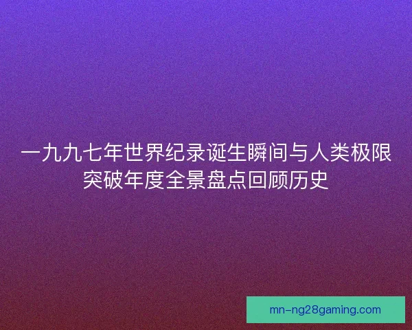 一九九七年世界纪录诞生瞬间与人类极限突破年度全景盘点回顾历史 一九九七年世界纪录诞生瞬间与人类极限突破年度全景盘点回顾历史
