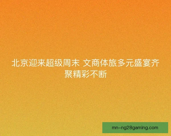 北京迎来超级周末 文商体旅多元盛宴齐聚精彩不断 北京迎来超级周末 文商体旅多元盛宴齐聚精彩不断