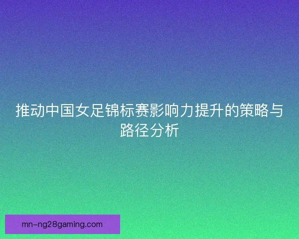 推动中国女足锦标赛影响力提升的策略与路径分析